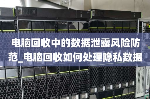 电脑回收中的数据泄露风险防范_电脑回收如何处理隐私数据