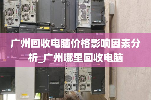广州回收电脑价格影响因素分析_广州哪里回收电脑