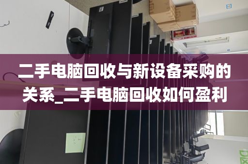 二手电脑回收与新设备采购的关系_二手电脑回收如何盈利