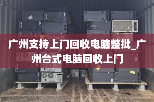 广州支持上门回收电脑整批_广州台式电脑回收上门