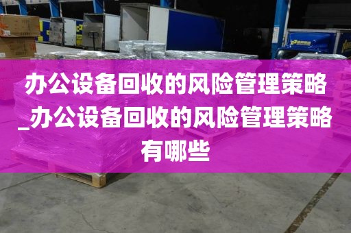 办公设备回收的风险管理策略_办公设备回收的风险管理策略有哪些