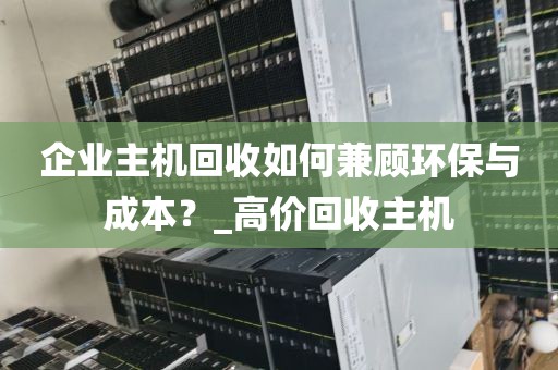 企业主机回收如何兼顾环保与成本？_高价回收主机
