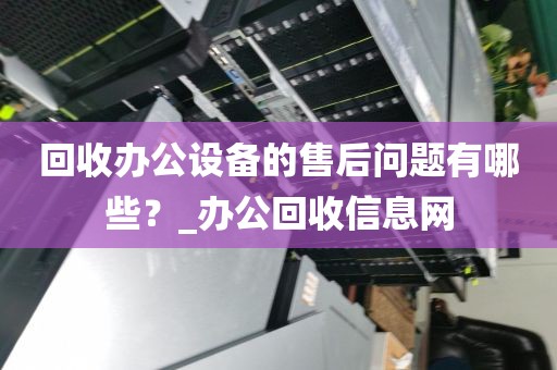回收办公设备的售后问题有哪些？_办公回收信息网