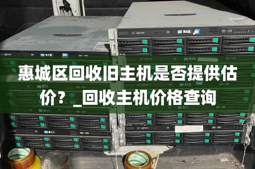 惠城区回收旧主机是否提供估价？_回收主机价格查询