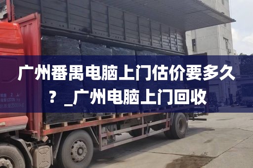广州番禺电脑上门估价要多久？_广州电脑上门回收
