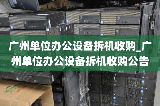 广州单位办公设备拆机收购_广州单位办公设备拆机收购公告