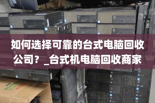 如何选择可靠的台式电脑回收公司？_台式机电脑回收商家