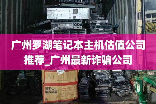 广州罗湖笔记本主机估值公司推荐_广州最新诈骗公司