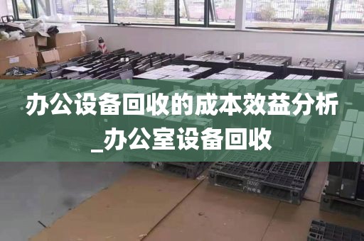 办公设备回收的成本效益分析_办公室设备回收