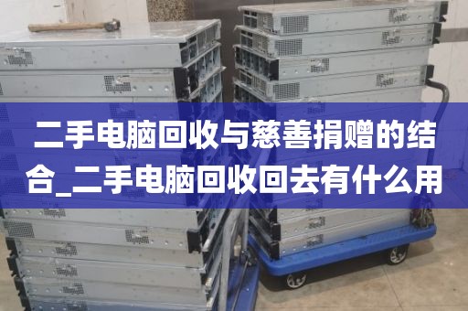 二手电脑回收与慈善捐赠的结合_二手电脑回收回去有什么用