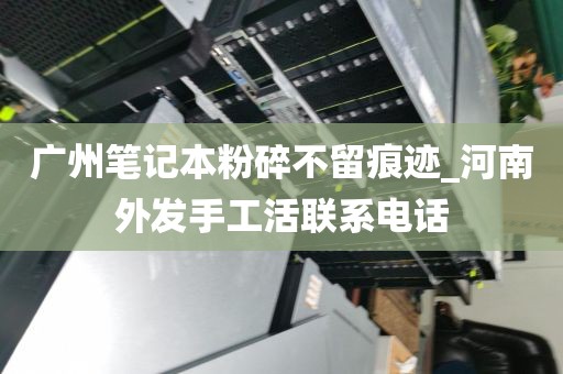 广州笔记本粉碎不留痕迹_河南外发手工活联系电话