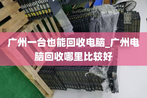 广州一台也能回收电脑_广州电脑回收哪里比较好