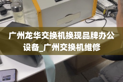 广州龙华交换机换现品牌办公设备_广州交换机维修