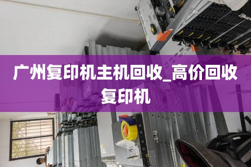 广州复印机主机回收_高价回收复印机