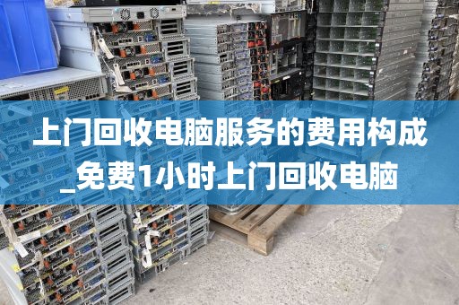上门回收电脑服务的费用构成_免费1小时上门回收电脑