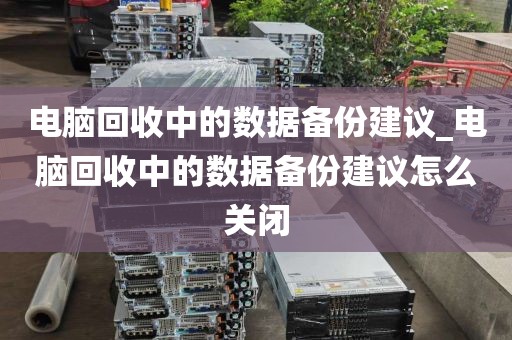电脑回收中的数据备份建议_电脑回收中的数据备份建议怎么关闭
