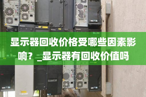 显示器回收价格受哪些因素影响？_显示器有回收价值吗