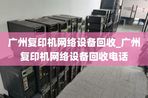 广州复印机网络设备回收_广州复印机网络设备回收电话