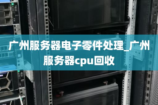 广州服务器电子零件处理_广州服务器cpu回收
