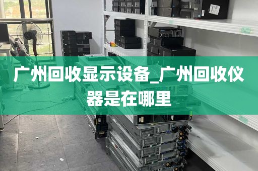 广州回收显示设备_广州回收仪器是在哪里
