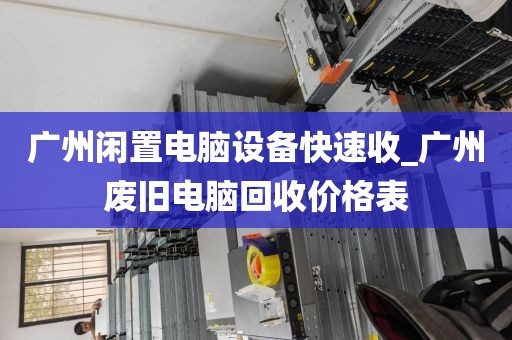 广州闲置电脑设备快速收_广州废旧电脑回收价格表