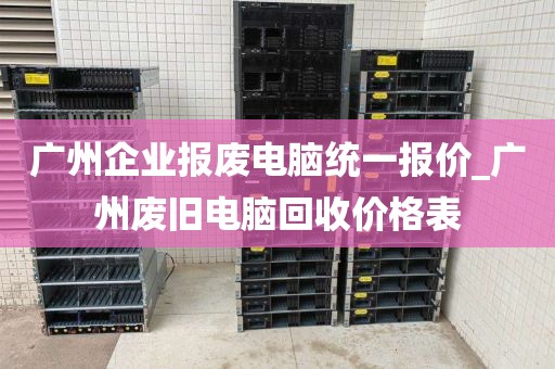 广州企业报废电脑统一报价_广州废旧电脑回收价格表