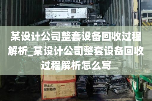 某设计公司整套设备回收过程解析_某设计公司整套设备回收过程解析怎么写