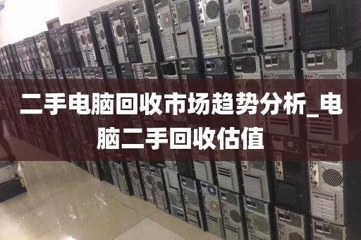 二手电脑回收市场趋势分析_电脑二手回收估值