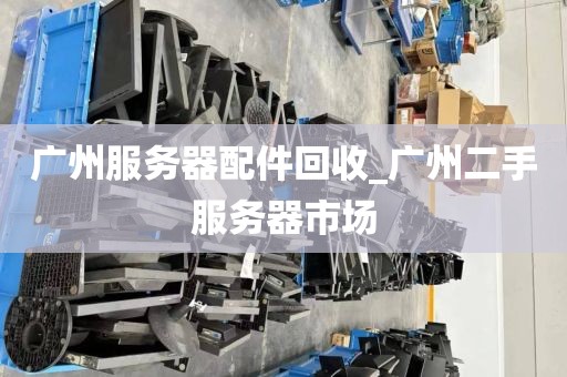 广州服务器配件回收_广州二手服务器市场