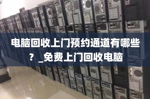 电脑回收上门预约通道有哪些？_免费上门回收电脑