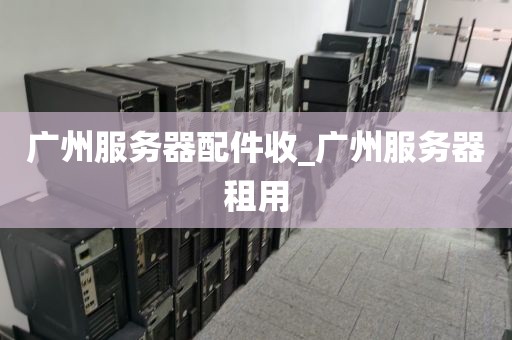 广州服务器配件收_广州服务器租用