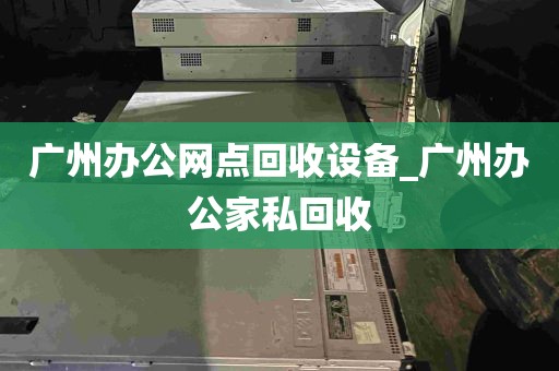 广州办公网点回收设备_广州办公家私回收