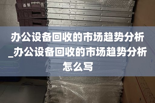 办公设备回收的市场趋势分析_办公设备回收的市场趋势分析怎么写