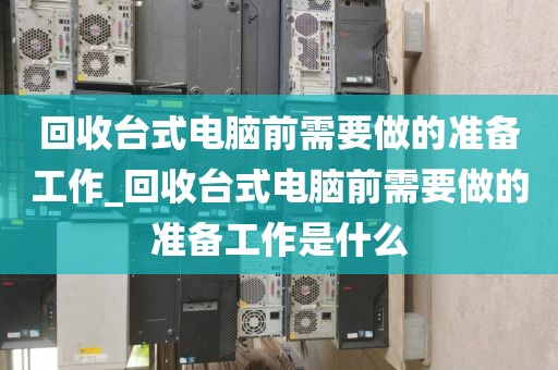 回收台式电脑前需要做的准备工作_回收台式电脑前需要做的准备工作是什么