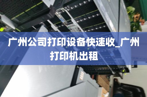 广州公司打印设备快速收_广州打印机出租