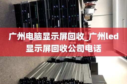 广州电脑显示屏回收_广州led显示屏回收公司电话