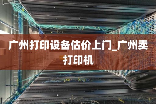 广州打印设备估价上门_广州卖打印机