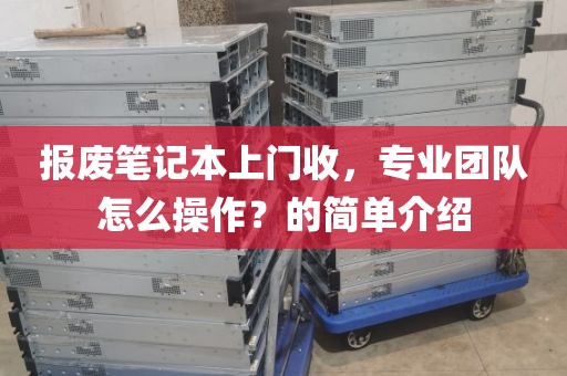 报废笔记本上门收，专业团队怎么操作？的简单介绍