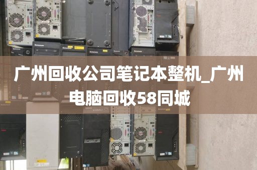 广州回收公司笔记本整机_广州电脑回收58同城