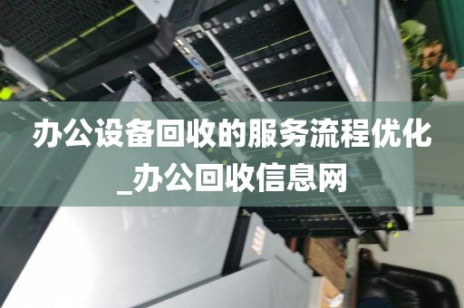 办公设备回收的服务流程优化_办公回收信息网