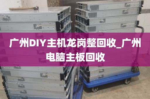 广州DIY主机龙岗整回收_广州电脑主板回收