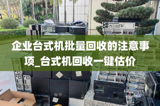 企业台式机批量回收的注意事项_台式机回收一键估价