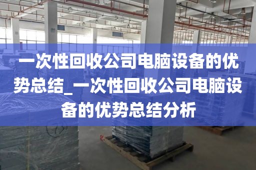 一次性回收公司电脑设备的优势总结_一次性回收公司电脑设备的优势总结分析