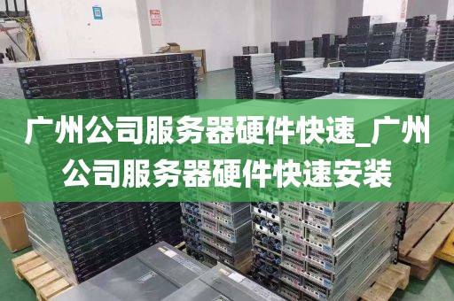 广州公司服务器硬件快速_广州公司服务器硬件快速安装