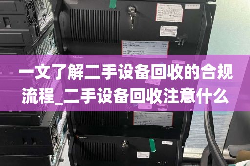 一文了解二手设备回收的合规流程_二手设备回收注意什么