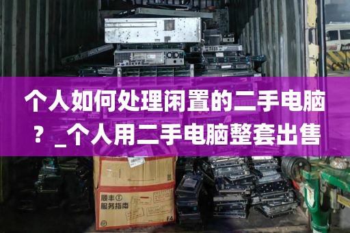 个人如何处理闲置的二手电脑？_个人用二手电脑整套出售