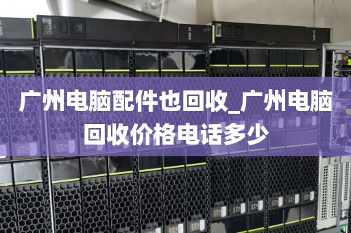 广州电脑配件也回收_广州电脑回收价格电话多少