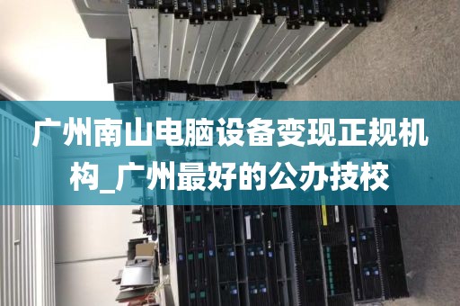 广州南山电脑设备变现正规机构_广州最好的公办技校
