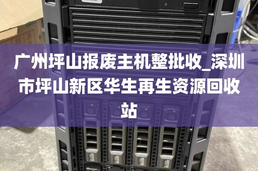广州坪山报废主机整批收_深圳市坪山新区华生再生资源回收站