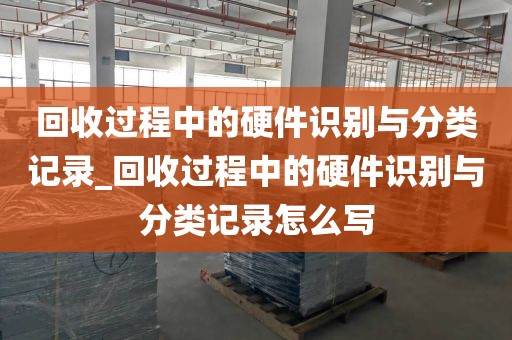 回收过程中的硬件识别与分类记录_回收过程中的硬件识别与分类记录怎么写